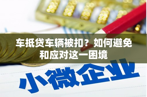 仪征车抵贷车辆被扣？如何避免和应对这一困境