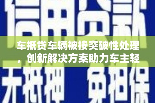 仪征车抵贷车辆被按突破性处理，创新解决方案助力车主轻松融资