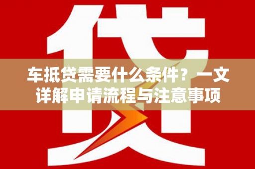 黑河车抵贷需要什么条件？一文详解申请流程与注意事项