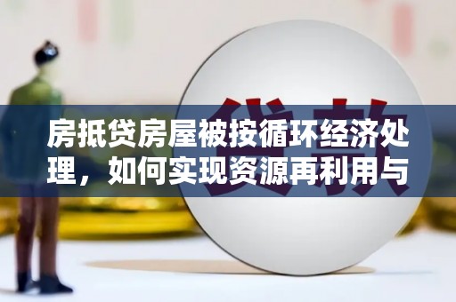 共和房抵贷房屋被按循环经济处理，如何实现资源再利用与金融创新？