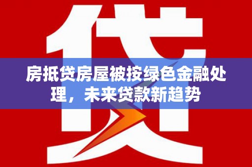 临高房抵贷房屋被按绿色金融处理，未来贷款新趋势