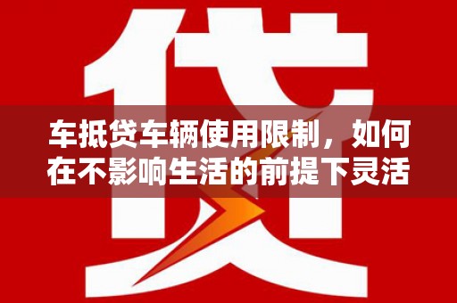 三重车抵贷车辆使用限制，如何在不影响生活的前提下灵活贷款？