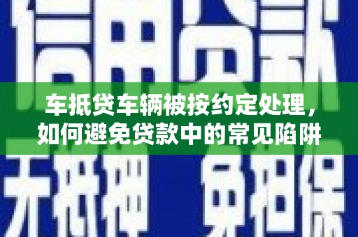 丹徒车抵贷车辆被按约定处理，如何避免贷款中的常见陷阱？