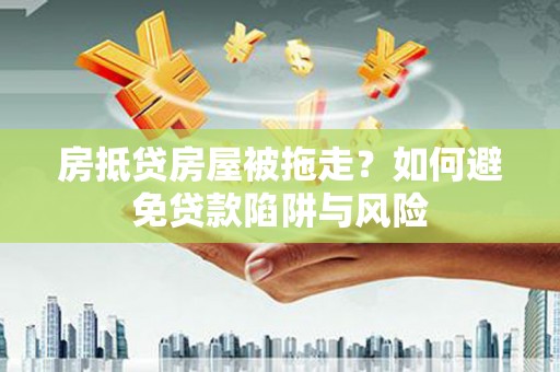 茶陵房抵贷房屋被拖走？如何避免贷款陷阱与风险