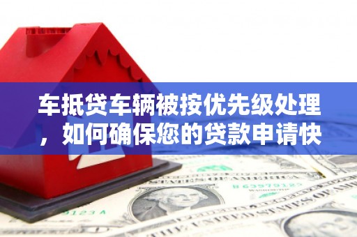 茶陵车抵贷车辆被按优先级处理，如何确保您的贷款申请快速通过？