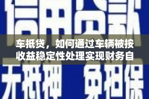 丹徒车抵贷，如何通过车辆被按收益稳定性处理实现财务自由？