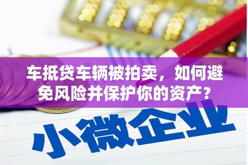 茶陵车抵贷车辆被拍卖，如何避免风险并保护你的资产？
