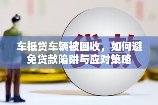 垫江车抵贷车辆被回收，如何避免贷款陷阱与应对策略