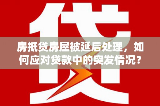 茶陵房抵贷房屋被延后处理，如何应对贷款中的突发情况？