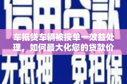 华坪车抵贷车辆被按单一效益处理，如何最大化您的贷款价值？