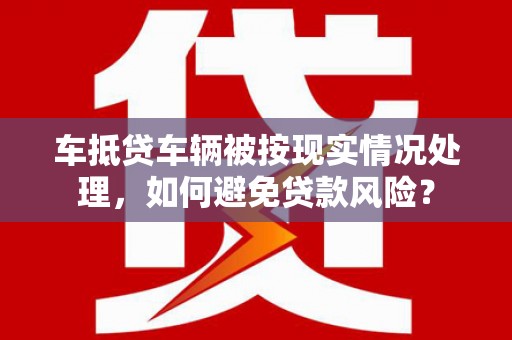 垫江车抵贷车辆被按现实情况处理，如何避免贷款风险？