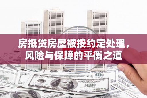 垫江房抵贷房屋被按约定处理，风险与保障的平衡之道