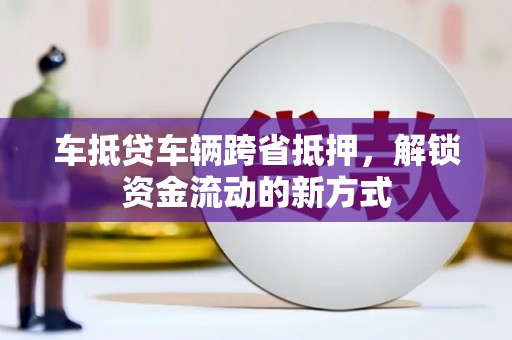 石棉车抵贷车辆跨省抵押，解锁资金流动的新方式