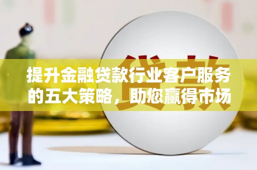 润州提升金融贷款行业客户服务的五大策略，助您赢得市场