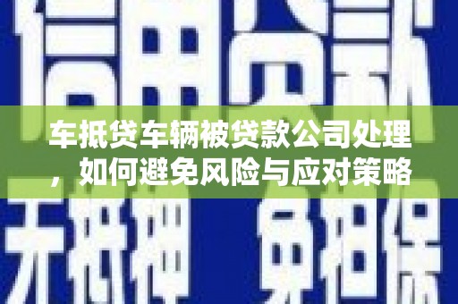 润州车抵贷车辆被贷款公司处理，如何避免风险与应对策略