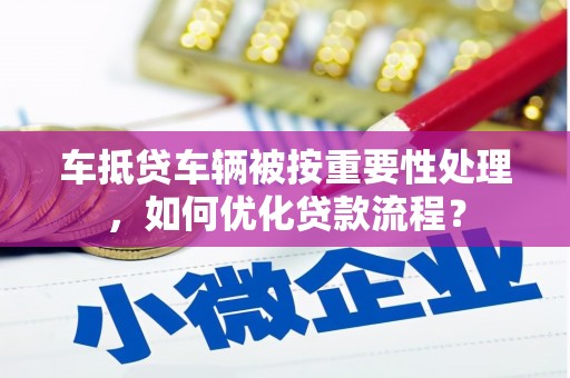 石棉车抵贷车辆被按重要性处理，如何优化贷款流程？