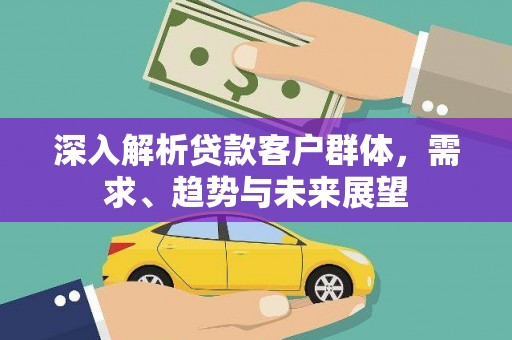 润州深入解析贷款客户群体，需求、趋势与未来展望