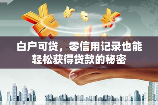 三重白户可贷，零信用记录也能轻松获得贷款的秘密