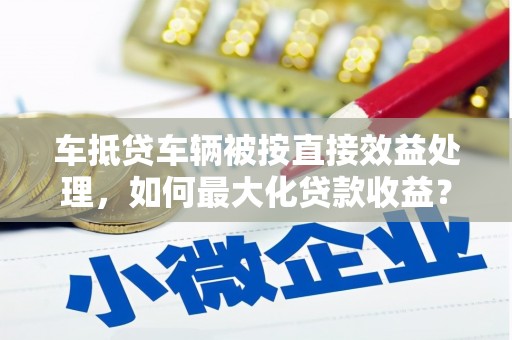 润州车抵贷车辆被按直接效益处理，如何最大化贷款收益？