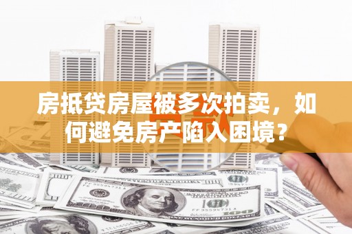 新田房抵贷房屋被多次拍卖，如何避免房产陷入困境？