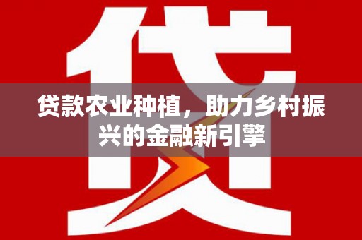 共和贷款农业种植，助力乡村振兴的金融新引擎