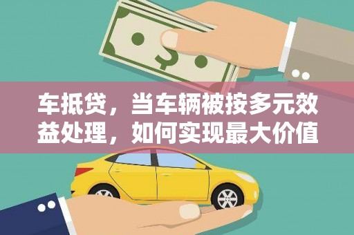 共和车抵贷，当车辆被按多元效益处理，如何实现最大价值？