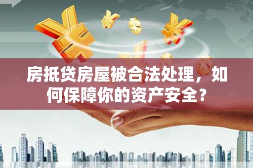 永春房抵贷房屋被合法处理，如何保障你的资产安全？