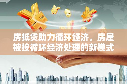 新邱房抵贷助力循环经济，房屋被按循环经济处理的新模式