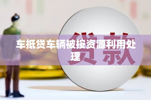 永春车抵贷车辆被按资源利用处理