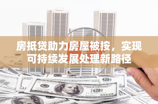 新邱房抵贷助力房屋被按，实现可持续发展处理新路径