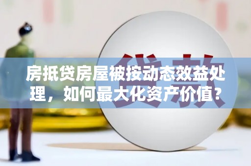 宁阳房抵贷房屋被按动态效益处理，如何最大化资产价值？