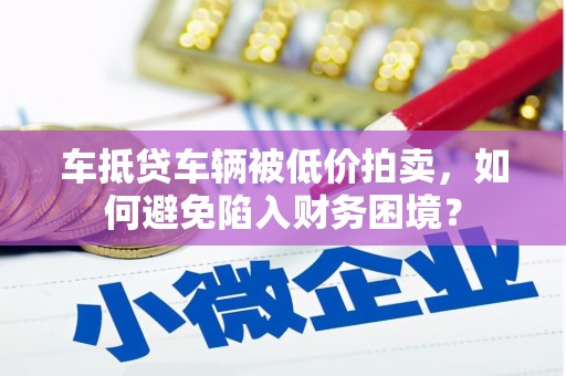 宁阳车抵贷车辆被低价拍卖，如何避免陷入财务困境？