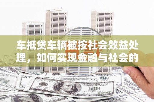 宁阳车抵贷车辆被按社会效益处理，如何实现金融与社会的双赢？