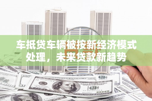 宁阳车抵贷车辆被按新经济模式处理，未来贷款新趋势