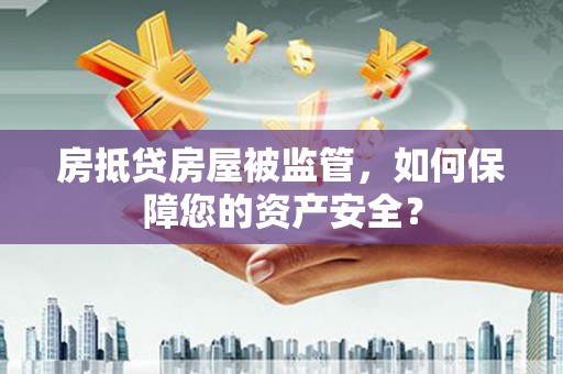 长城房抵贷房屋被监管，如何保障您的资产安全？