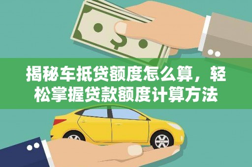 长城揭秘车抵贷额度怎么算，轻松掌握贷款额度计算方法