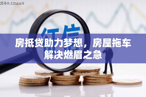 索县房抵贷助力梦想，房屋拖车解决燃眉之急