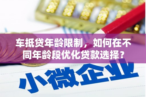 隰县车抵贷年龄限制，如何在不同年龄段优化贷款选择？
