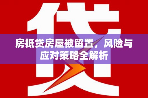 长城房抵贷房屋被留置，风险与应对策略全解析