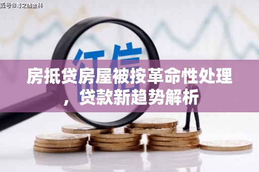 索县房抵贷房屋被按革命性处理，贷款新趋势解析