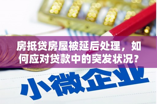 宁国房抵贷房屋被延后处理，如何应对贷款中的突发状况？