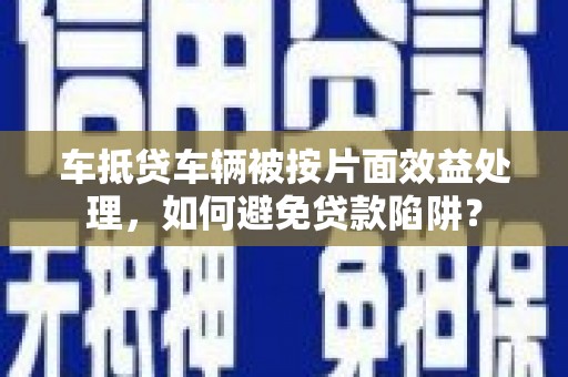 新邱车抵贷车辆被按片面效益处理，如何避免贷款陷阱？