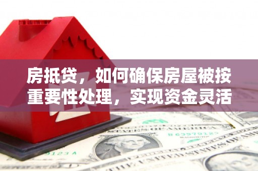 新邱房抵贷，如何确保房屋被按重要性处理，实现资金灵活周转？