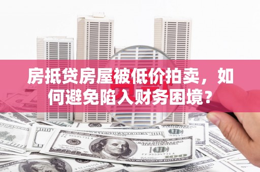 新邱房抵贷房屋被低价拍卖，如何避免陷入财务困境？
