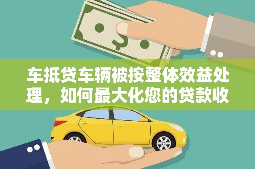 富阳车抵贷车辆被按整体效益处理，如何最大化您的贷款收益？