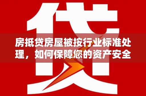 垫江房抵贷房屋被按行业标准处理，如何保障您的资产安全？