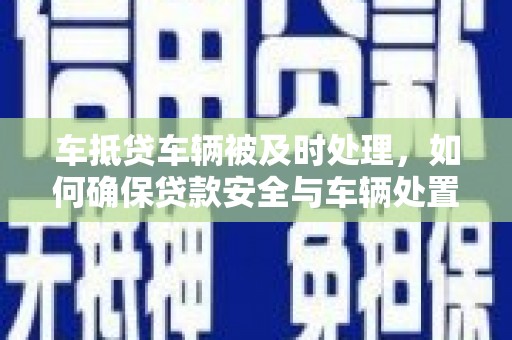 富阳车抵贷车辆被及时处理，如何确保贷款安全与车辆处置效率？