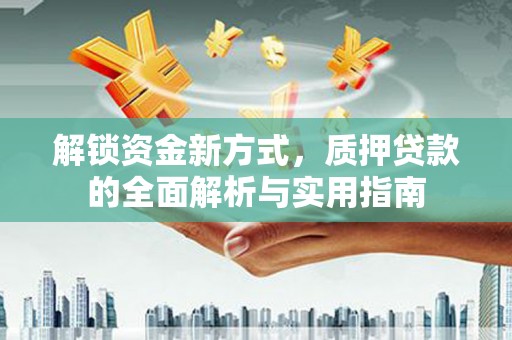 华坪解锁资金新方式，质押贷款的全面解析与实用指南