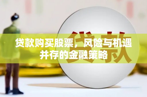 垫江贷款购买股票，风险与机遇并存的金融策略