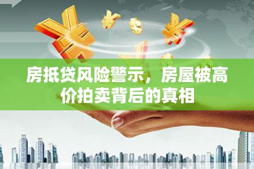 新邱房抵贷风险警示，房屋被高价拍卖背后的真相